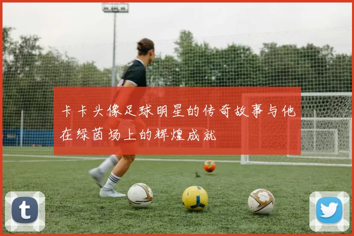 卡卡头像足球明星的传奇故事与他在绿茵场上的辉煌成就