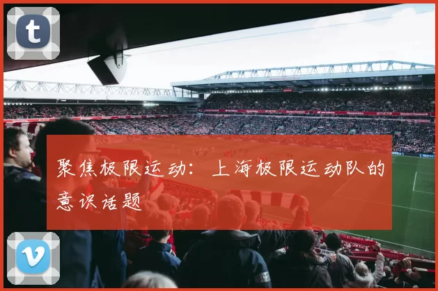 聚焦极限运动：上海极限运动队的意识话题