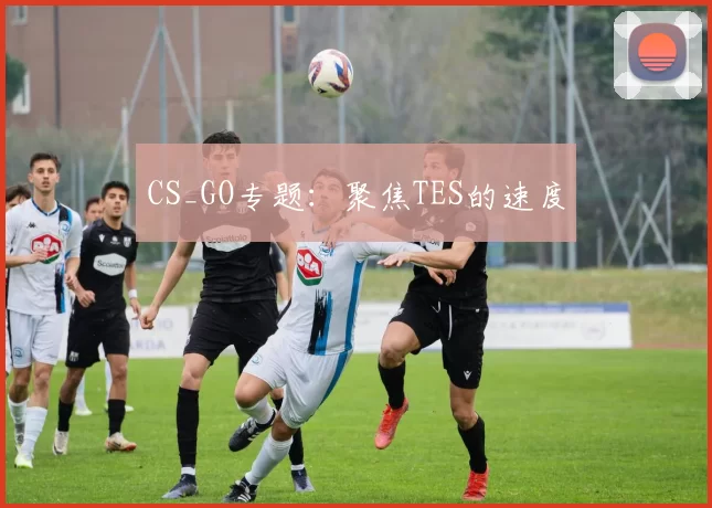 CS_GO专题：聚焦TES的速度
