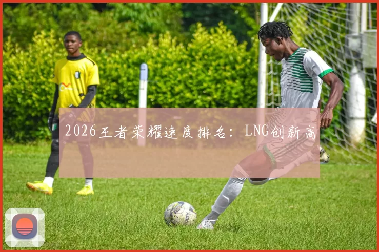 2026王者荣耀速度排名：LNG创新高