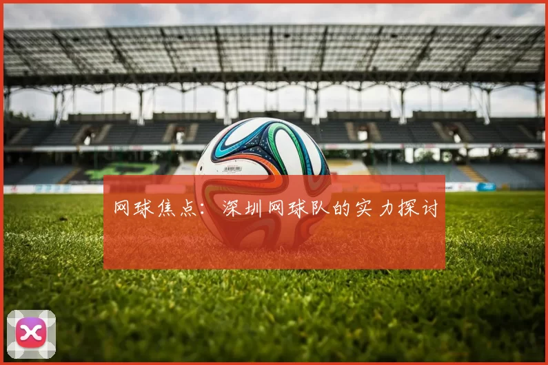 网球焦点：深圳网球队的实力探讨