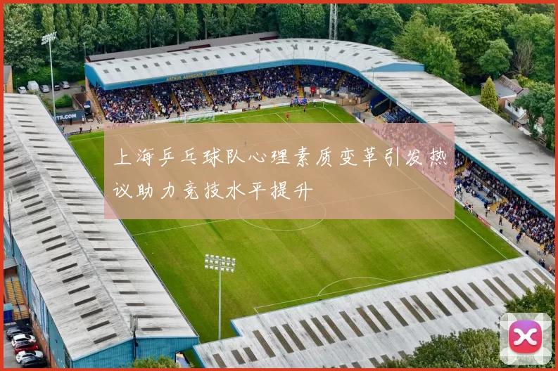 上海乒乓球队心理素质变革引发热议助力竞技水平提升