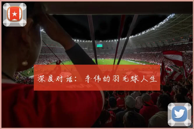 深度对话：李伟的羽毛球人生