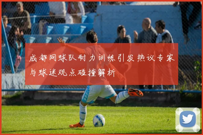 成都网球队耐力训练引发热议专家与球迷观点碰撞解析