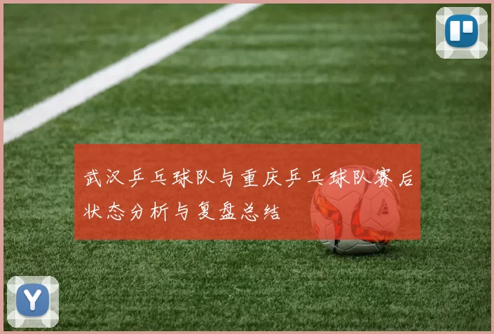 武汉乒乓球队与重庆乒乓球队赛后状态分析与复盘总结