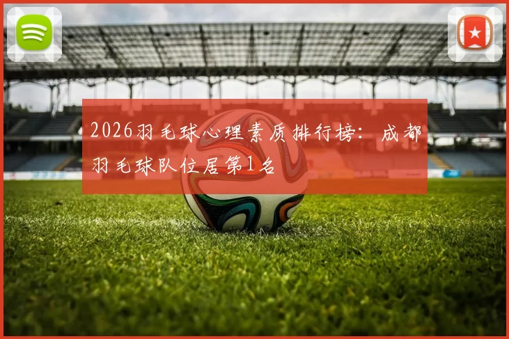 2026羽毛球心理素质排行榜：成都羽毛球队位居第1名