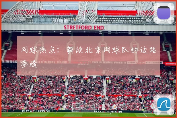 网球热点：解读北京网球队的边路渗透