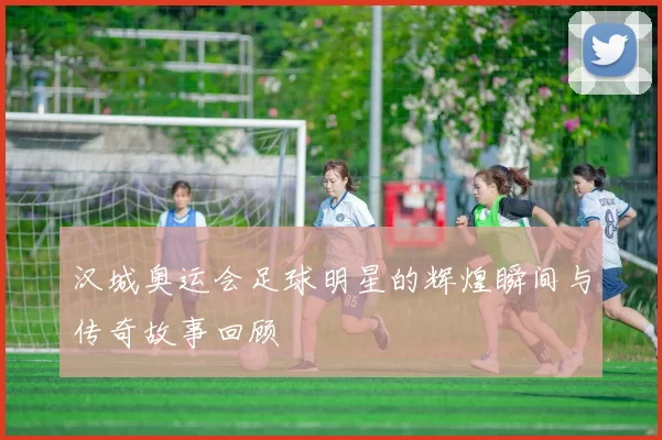 汉城奥运会足球明星的辉煌瞬间与传奇故事回顾