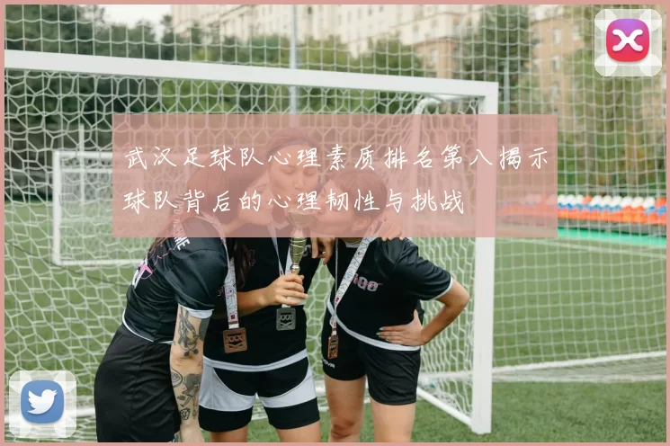 武汉足球队心理素质排名第八揭示球队背后的心理韧性与挑战