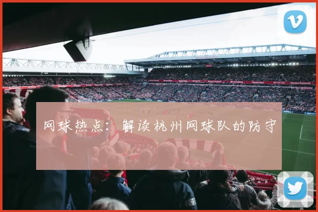 网球热点：解读杭州网球队的防守