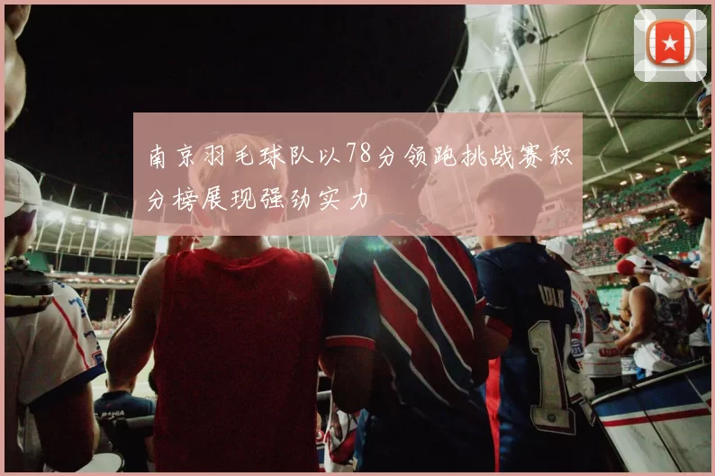南京羽毛球队以78分领跑挑战赛积分榜展现强劲实力